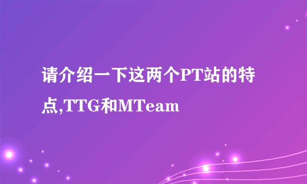 请介绍一下这两个PT站的特点,TTG和MTeam