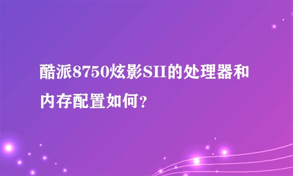 酷派8750炫影SII的处理器和内存配置如何？
