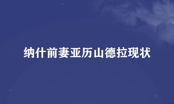 纳什前妻亚历山德拉现状