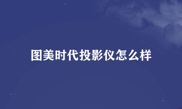 图美时代投影仪怎么样