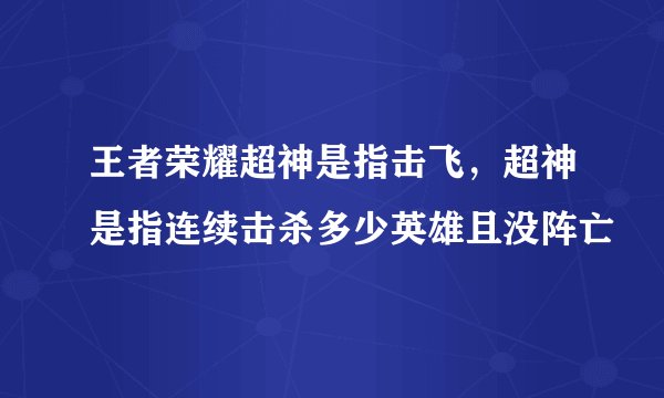 王者荣耀超神是指击飞，超神是指连续击杀多少英雄且没阵亡