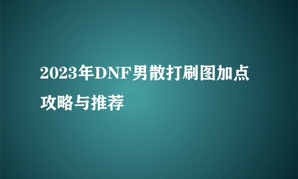 2023年DNF男散打刷图加点攻略与推荐