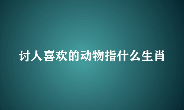 讨人喜欢的动物指什么生肖