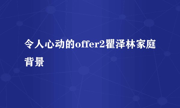 令人心动的offer2瞿泽林家庭背景