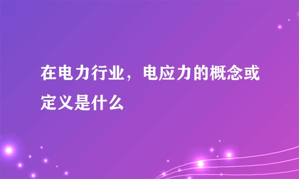 在电力行业，电应力的概念或定义是什么