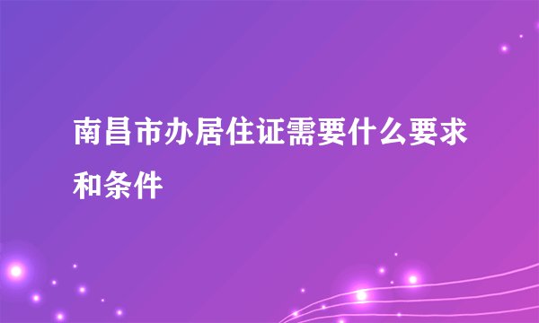 南昌市办居住证需要什么要求和条件