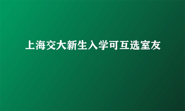 上海交大新生入学可互选室友