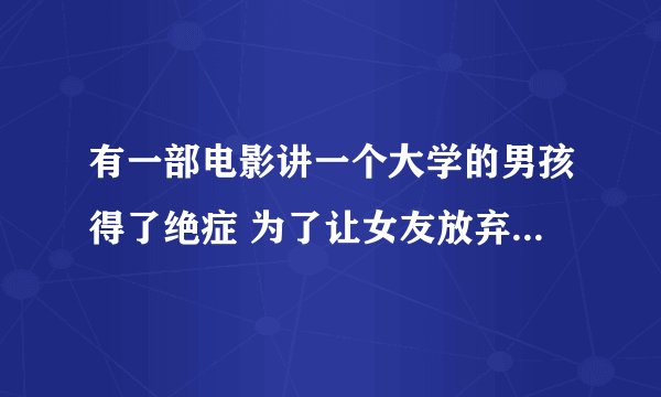 有一部电影讲一个大学的男孩得了绝症 为了让女友放弃自己 故意和一个很丑的女