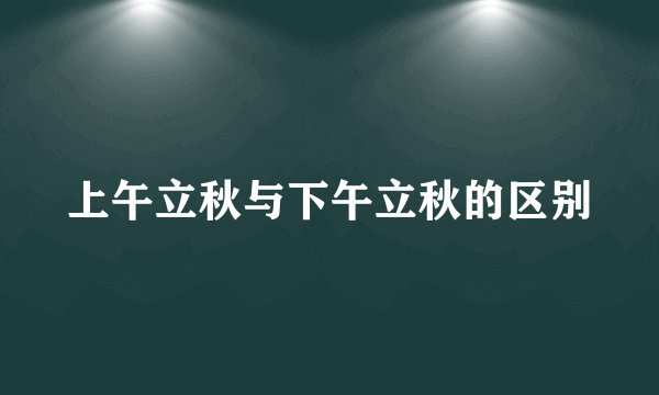 上午立秋与下午立秋的区别