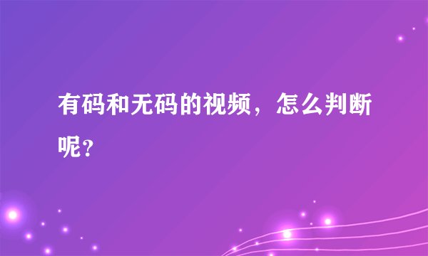 有码和无码的视频，怎么判断呢？