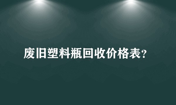 废旧塑料瓶回收价格表？