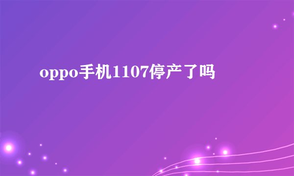 oppo手机1107停产了吗