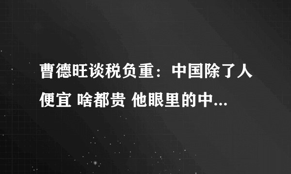 曹德旺谈税负重：中国除了人便宜 啥都贵 他眼里的中美制造业