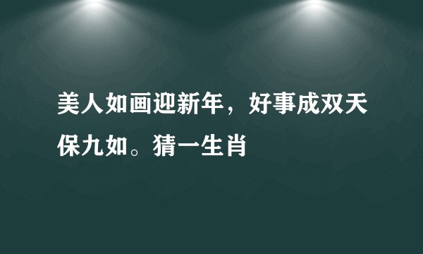 美人如画迎新年，好事成双天保九如。猜一生肖