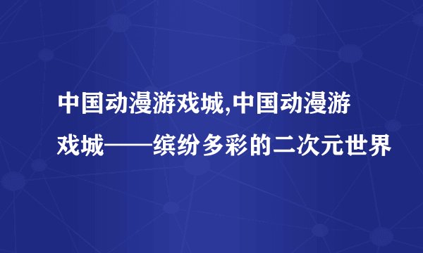 中国动漫游戏城,中国动漫游戏城——缤纷多彩的二次元世界