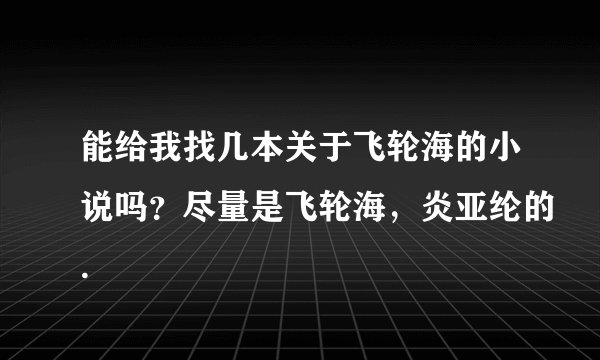 能给我找几本关于飞轮海的小说吗？尽量是飞轮海，炎亚纶的.