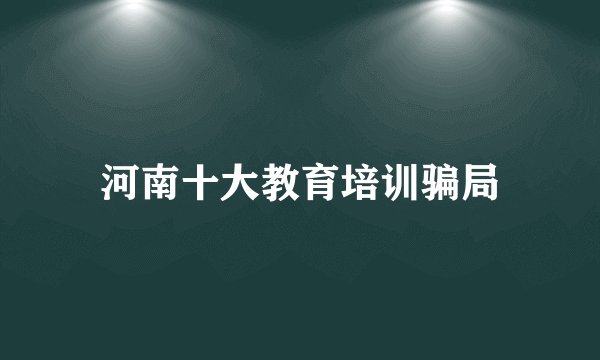 河南十大教育培训骗局