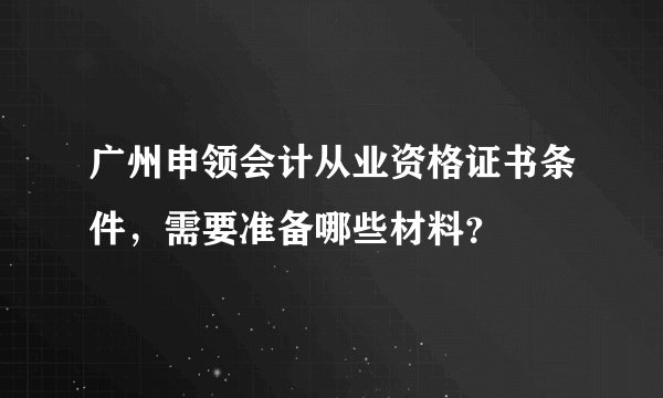 广州申领会计从业资格证书条件，需要准备哪些材料？