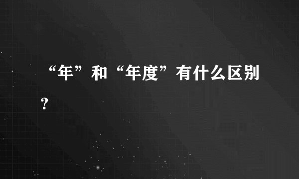 “年”和“年度”有什么区别？
