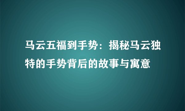 马云五福到手势：揭秘马云独特的手势背后的故事与寓意