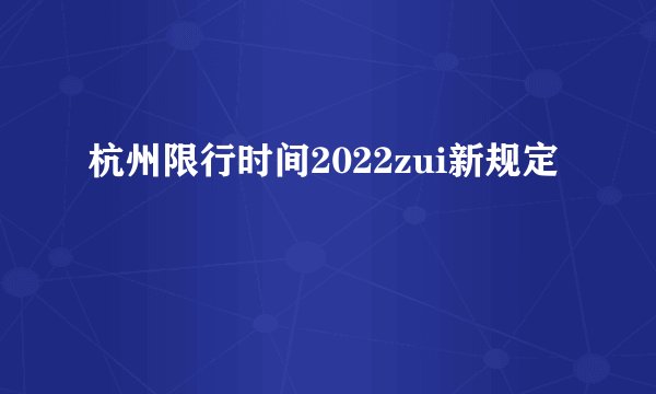 杭州限行时间2022zui新规定