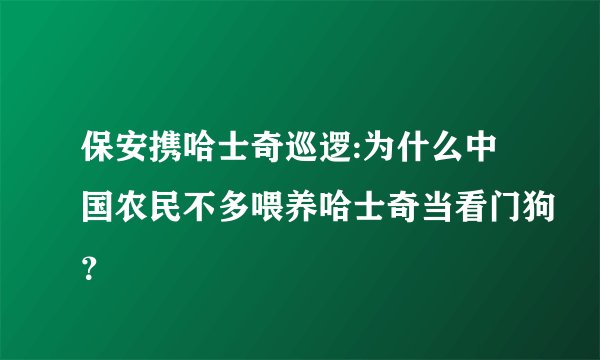 保安携哈士奇巡逻:为什么中国农民不多喂养哈士奇当看门狗？