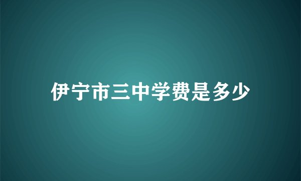 伊宁市三中学费是多少