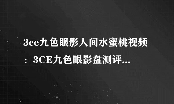 3ce九色眼影人间水蜜桃视频：3CE九色眼影盘测评：人间水蜜桃色系全解析