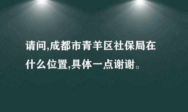 请问,成都市青羊区社保局在什么位置,具体一点谢谢。