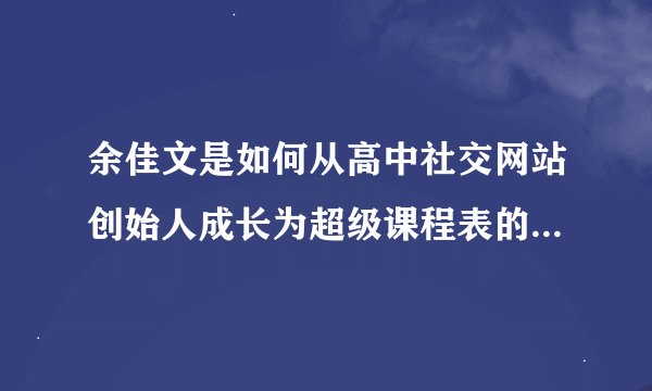 余佳文是如何从高中社交网站创始人成长为超级课程表的CEO的？