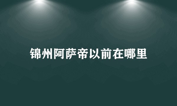 锦州阿萨帝以前在哪里