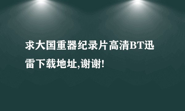 求大国重器纪录片高清BT迅雷下载地址,谢谢!