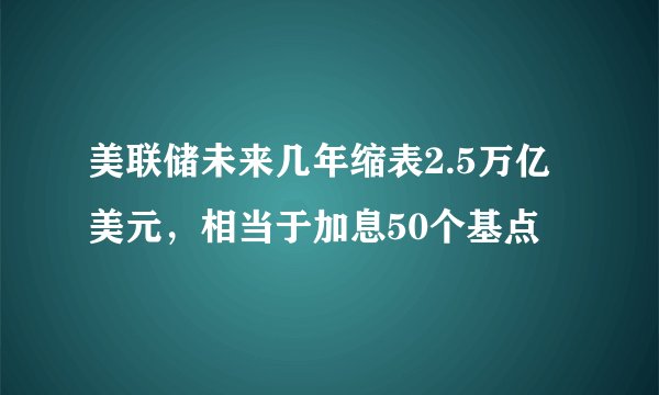 美联储未来几年缩表2.5万亿美元,相当于加息50个基点