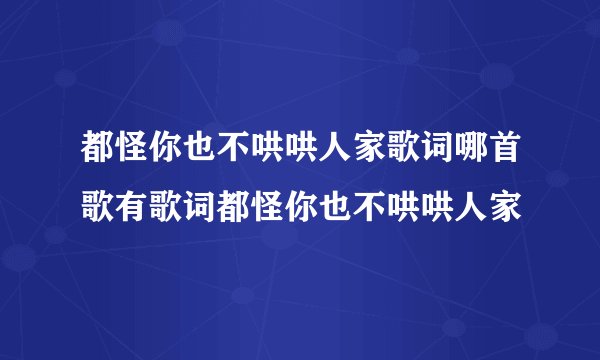 都怪你也不哄哄人家歌词哪首歌有歌词都怪你也不哄哄人家