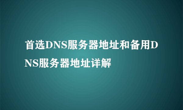 首选DNS服务器地址和备用DNS服务器地址详解