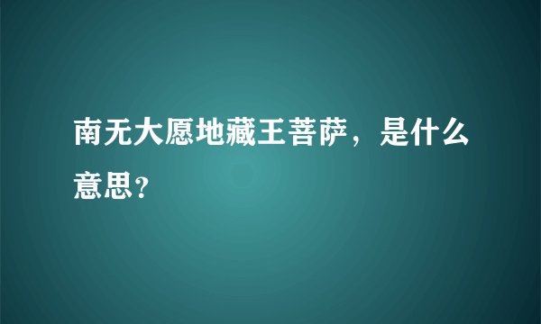 南无大愿地藏王菩萨，是什么意思？