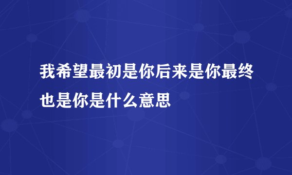 我希望最初是你后来是你最终也是你是什么意思