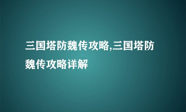 三国塔防魏传攻略,三国塔防魏传攻略详解