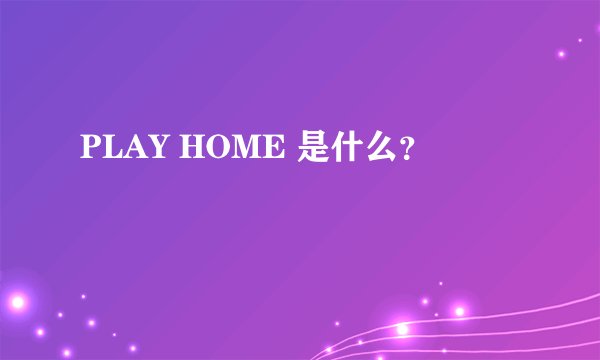 PLAY HOME 是什么？