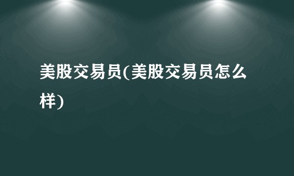 美股交易员(美股交易员怎么样)
