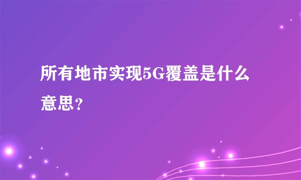 所有地市实现5G覆盖是什么意思？