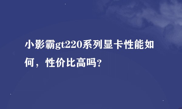 小影霸gt220系列显卡性能如何，性价比高吗？