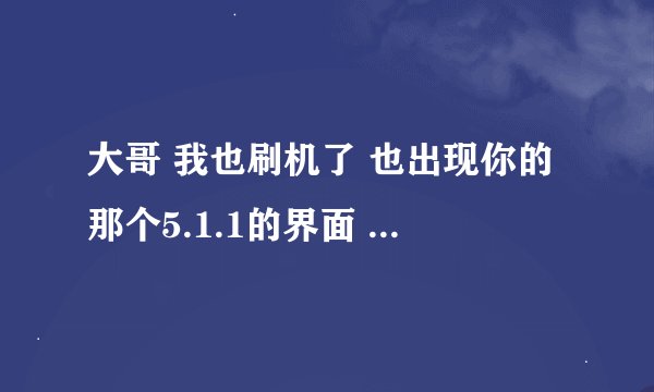 大哥 我也刷机了 也出现你的那个5.1.1的界面 我要怎么弄哦 求帮忙 谢谢