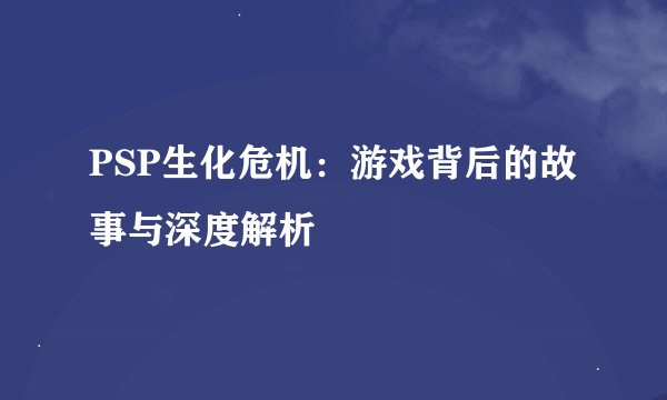 PSP生化危机：游戏背后的故事与深度解析