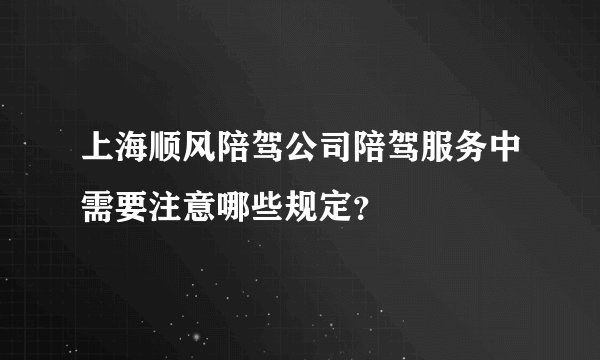 上海顺风陪驾公司陪驾服务中需要注意哪些规定？