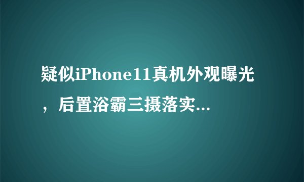 疑似iPhone11真机外观曝光，后置浴霸三摄落实遭网友吐槽：再见！