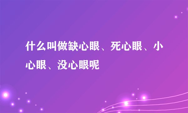 什么叫做缺心眼、死心眼、小心眼、没心眼呢