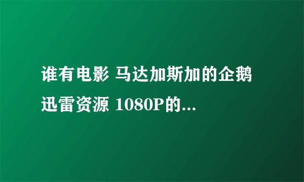 谁有电影 马达加斯加的企鹅 迅雷资源 1080P的 或更大的 谢啦~