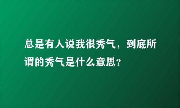 总是有人说我很秀气，到底所谓的秀气是什么意思？