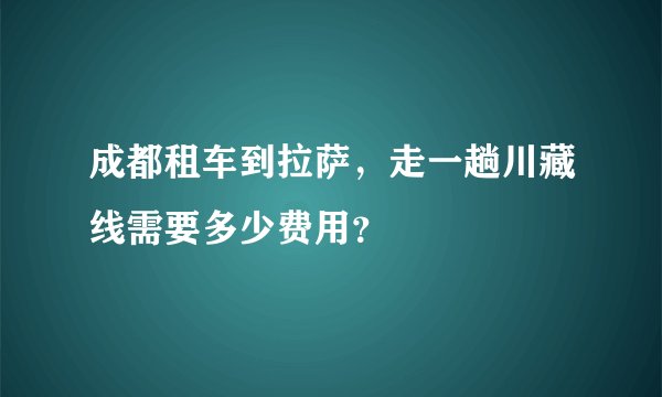 成都租车到拉萨，走一趟川藏线需要多少费用？